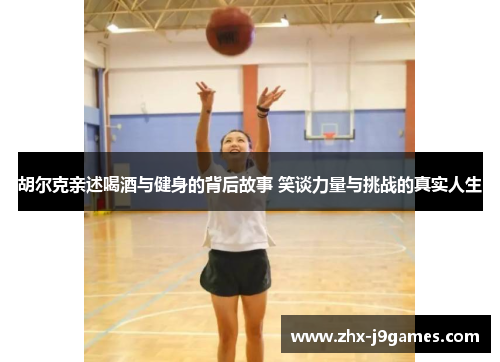 胡尔克亲述喝酒与健身的背后故事 笑谈力量与挑战的真实人生