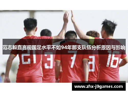 范志毅直言现国足水平不如94年那支队伍分析原因与影响