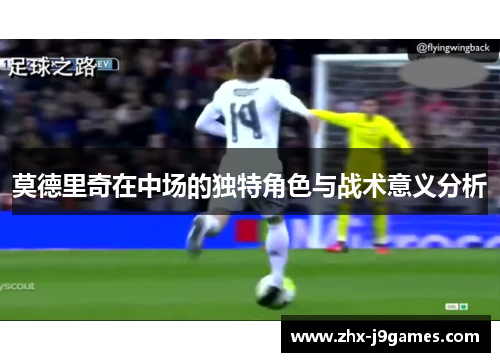莫德里奇在中场的独特角色与战术意义分析 莫德里奇在中场的独特角色与战术意义分析