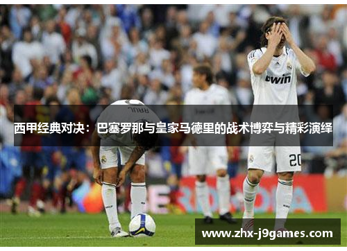 西甲经典对决：巴塞罗那与皇家马德里的战术博弈与精彩演绎
