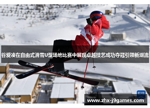 谷爱凌在自由式滑雪U型场地比赛中展现卓越技艺成功夺冠引领新潮流