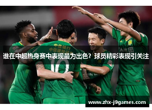 谁在中超热身赛中表现最为出色?球员精彩表现引关注 谁在中超热身赛中表现最为出色?球员精彩表现引关注