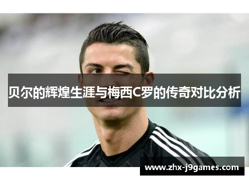 贝尔的辉煌生涯与梅西C罗的传奇对比分析