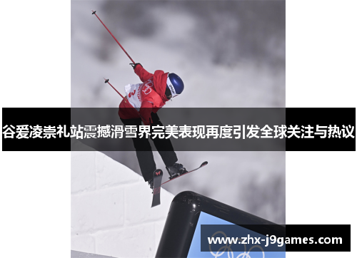 谷爱凌崇礼站震撼滑雪界完美表现再度引发全球关注与热议