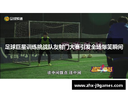 足球巨星训练挑战队友射门大赛引发全场爆笑瞬间 足球巨星训练挑战队友射门大赛引发全场爆笑瞬间