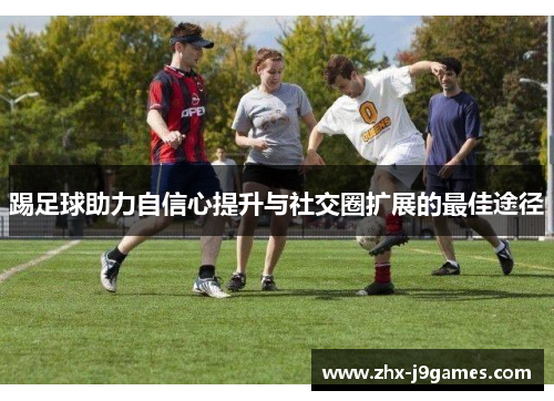 踢足球助力自信心提升与社交圈扩展的最佳途径