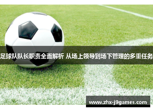 足球队队长职责全面解析 从场上领导到场下管理的多重任务 足球队队长职责全面解析 从场上领导到场下管理的多重任务
