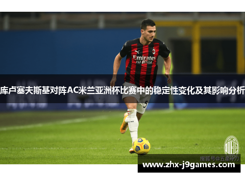 库卢塞夫斯基对阵AC米兰亚洲杯比赛中的稳定性变化及其影响分析