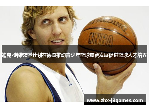 迪克·诺维茨基计划在德国推动青少年篮球联赛发展促进篮球人才培养