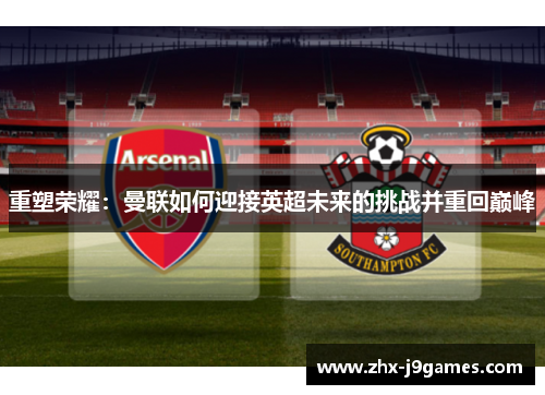 重塑荣耀:曼联如何迎接英超未来的挑战并重回巅峰 重塑荣耀:曼联如何迎接英超未来的挑战并重回巅峰