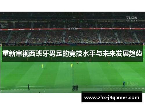 重新审视西班牙男足的竞技水平与未来发展趋势 重新审视西班牙男足的竞技水平与未来发展趋势