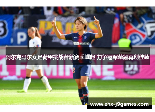 阿尔克马尔女足荷甲挑战者新赛季崛起 力争冠军荣耀再创佳绩