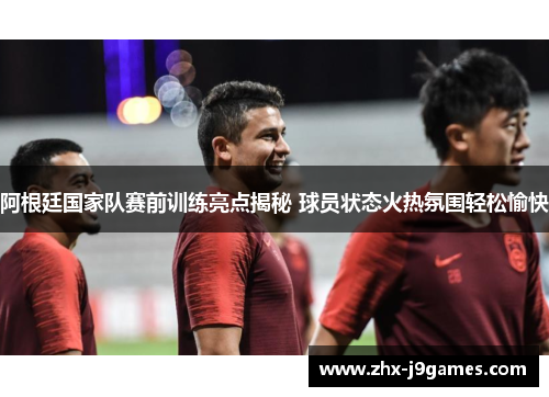 阿根廷国家队赛前训练亮点揭秘 球员状态火热氛围轻松愉快 阿根廷国家队赛前训练亮点揭秘 球员状态火热氛围轻松愉快