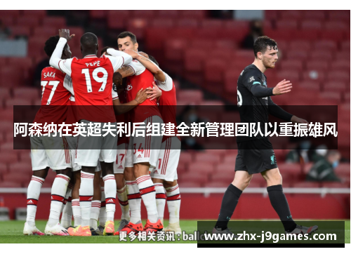 阿森纳在英超失利后组建全新管理团队以重振雄风 阿森纳在英超失利后组建全新管理团队以重振雄风