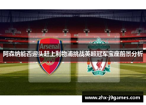 阿森纳能否迎头赶上利物浦挑战英超冠军宝座前景分析