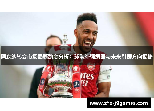 阿森纳转会市场最新动态分析:球队补强策略与未来引援方向揭秘 阿森纳转会市场最新动态分析:球队补强策略与未来引援方向揭秘
