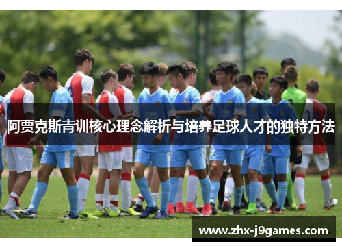 阿贾克斯青训核心理念解析与培养足球人才的独特方法