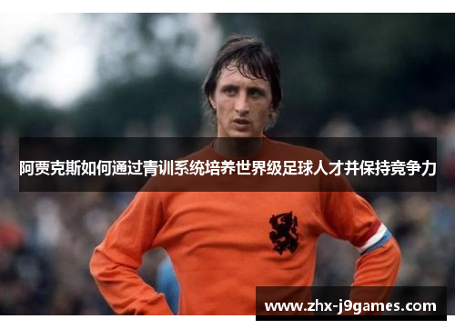 阿贾克斯如何通过青训系统培养世界级足球人才并保持竞争力