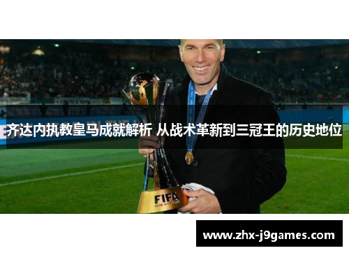 齐达内执教皇马成就解析 从战术革新到三冠王的历史地位