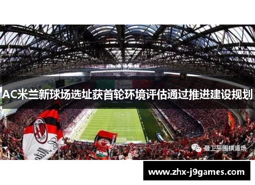 AC米兰新球场选址获首轮环境评估通过推进建设规划 AC米兰新球场选址获首轮环境评估通过推进建设规划