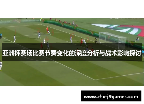 亚洲杯赛场比赛节奏变化的深度分析与战术影响探讨