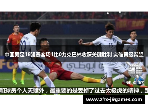 中国男足18强赛客场1比0力克巴林收获关键胜利 突破晋级希望