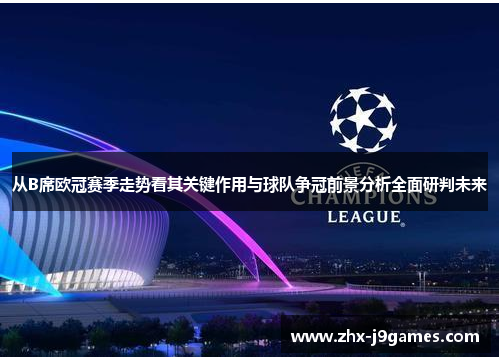 从B席欧冠赛季走势看其关键作用与球队争冠前景分析全面研判未来