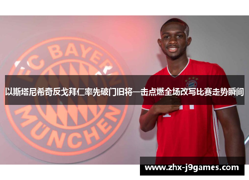 以斯塔尼希奇反戈拜仁率先破门旧将一击点燃全场改写比赛走势瞬间