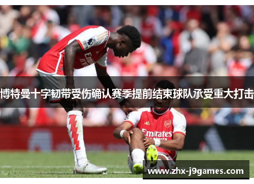 博特曼十字韧带受伤确认赛季提前结束球队承受重大打击 博特曼十字韧带受伤确认赛季提前结束球队承受重大打击