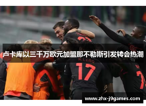 卢卡库以三千万欧元加盟那不勒斯引发转会热潮 卢卡库以三千万欧元加盟那不勒斯引发转会热潮