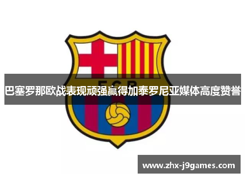 巴塞罗那欧战表现顽强赢得加泰罗尼亚媒体高度赞誉