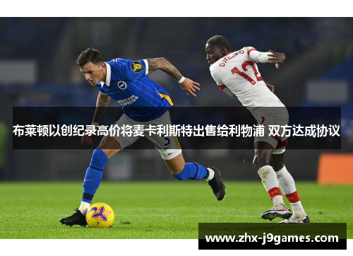 布莱顿以创纪录高价将麦卡利斯特出售给利物浦 双方达成协议