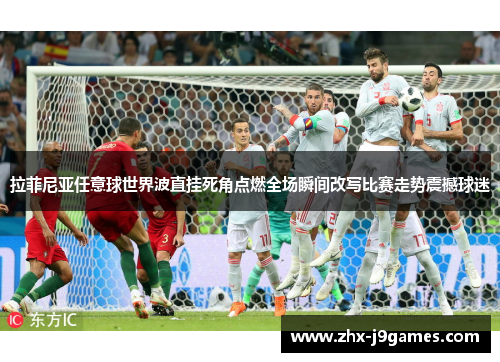 拉菲尼亚任意球世界波直挂死角点燃全场瞬间改写比赛走势震撼球迷 拉菲尼亚任意球世界波直挂死角点燃全场瞬间改写比赛走势震撼球迷