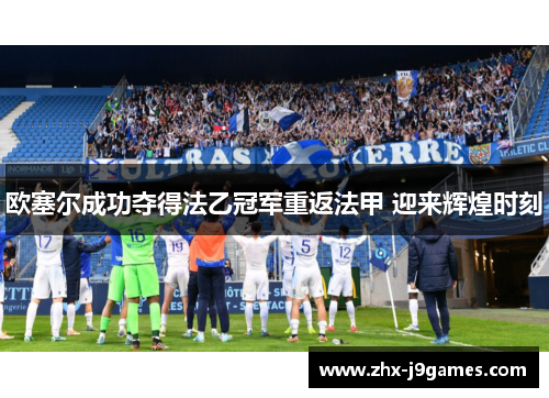 欧塞尔成功夺得法乙冠军重返法甲 迎来辉煌时刻 欧塞尔成功夺得法乙冠军重返法甲 迎来辉煌时刻