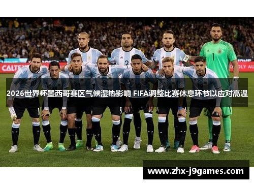 2026世界杯墨西哥赛区气候湿热影响 FIFA调整比赛休息环节以应对高温