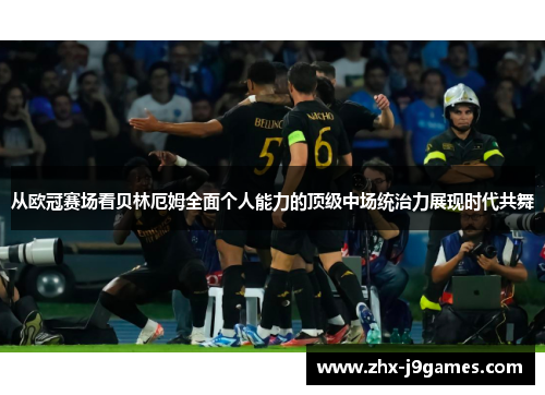 从欧冠赛场看贝林厄姆全面个人能力的顶级中场统治力展现时代共舞 从欧冠赛场看贝林厄姆全面个人能力的顶级中场统治力展现时代共舞