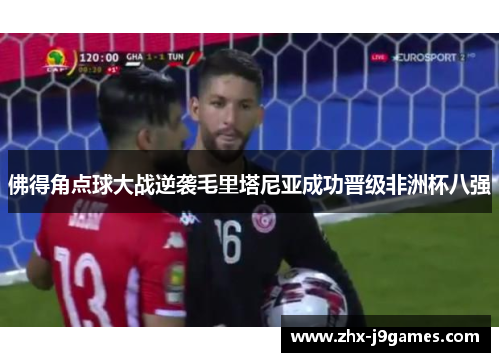 佛得角点球大战逆袭毛里塔尼亚成功晋级非洲杯八强 佛得角点球大战逆袭毛里塔尼亚成功晋级非洲杯八强