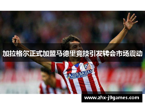 加拉格尔正式加盟马德里竞技引发转会市场震动