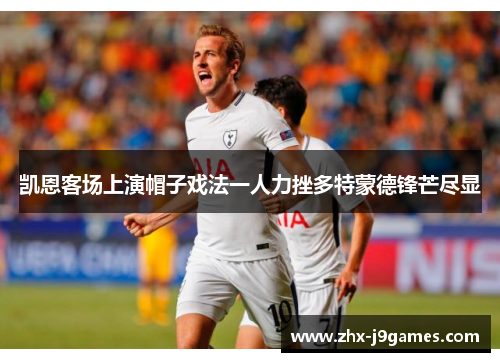 凯恩客场上演帽子戏法一人力挫多特蒙德锋芒尽显 凯恩客场上演帽子戏法一人力挫多特蒙德锋芒尽显