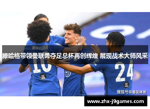 滕哈格带领曼联勇夺足总杯再创辉煌 展现战术大师风采