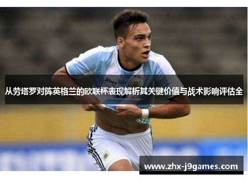 从劳塔罗对阵英格兰的欧联杯表现解析其关键价值与战术影响评估全 从劳塔罗对阵英格兰的欧联杯表现解析其关键价值与战术影响评估全