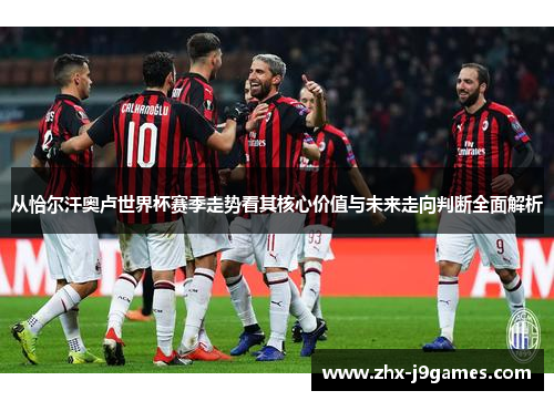 从恰尔汗奥卢世界杯赛季走势看其核心价值与未来走向判断全面解析 从恰尔汗奥卢世界杯赛季走势看其核心价值与未来走向判断全面解析