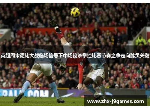 英超周末德比大战临场信号下中场绞杀掌控比赛节奏之争走向胜负关键 英超周末德比大战临场信号下中场绞杀掌控比赛节奏之争走向胜负关键