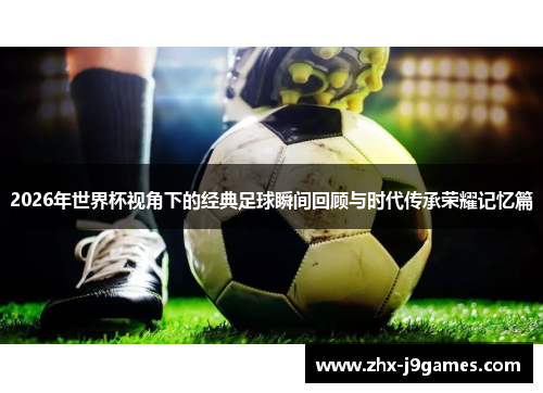 2026年世界杯视角下的经典足球瞬间回顾与时代传承荣耀记忆篇 2026年世界杯视角下的经典足球瞬间回顾与时代传承荣耀记忆篇