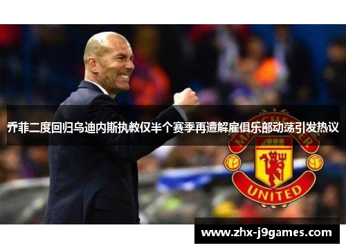 乔菲二度回归乌迪内斯执教仅半个赛季再遭解雇俱乐部动荡引发热议
