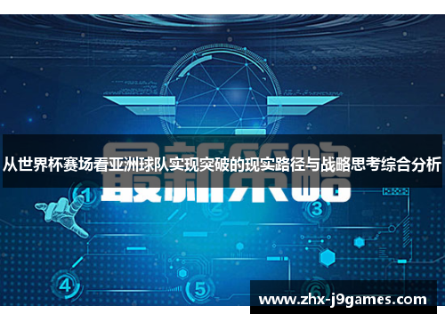 从世界杯赛场看亚洲球队实现突破的现实路径与战略思考综合分析 从世界杯赛场看亚洲球队实现突破的现实路径与战略思考综合分析