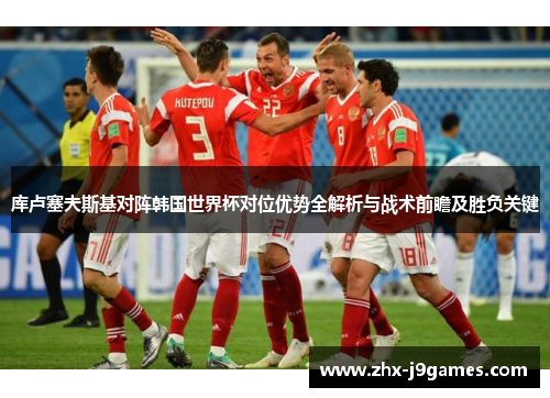 库卢塞夫斯基对阵韩国世界杯对位优势全解析与战术前瞻及胜负关键