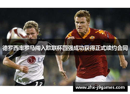 德罗西率罗马闯入欧联杯四强成功获得正式续约合同 德罗西率罗马闯入欧联杯四强成功获得正式续约合同
