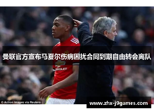 曼联官方宣布马夏尔伤病困扰合同到期自由转会离队 曼联官方宣布马夏尔伤病困扰合同到期自由转会离队