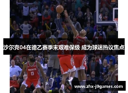 沙尔克04在德乙赛季末艰难保级 成为球迷热议焦点 沙尔克04在德乙赛季末艰难保级 成为球迷热议焦点